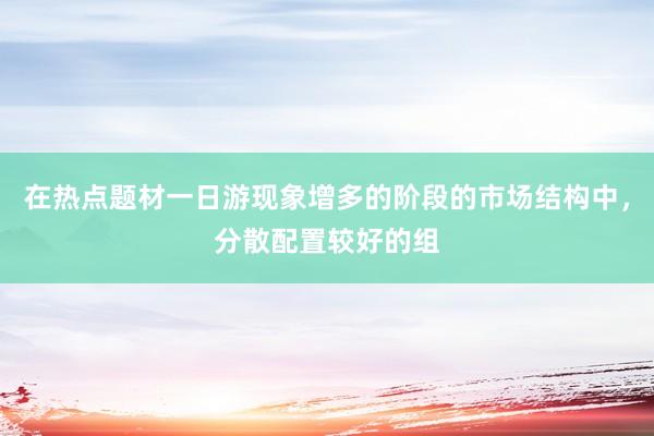 在热点题材一日游现象增多的阶段的市场结构中，分散配置较好的组