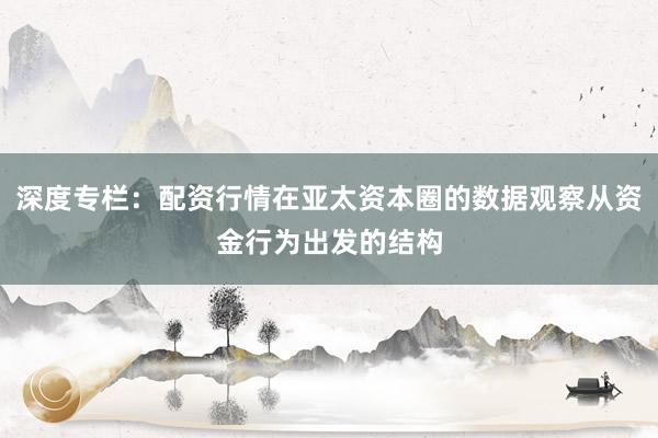 深度专栏：配资行情在亚太资本圈的数据观察从资金行为出发的结构