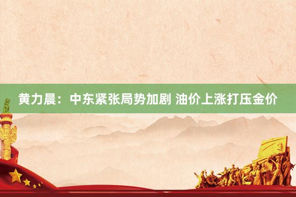 黄力晨：中东紧张局势加剧 油价上涨打压金价