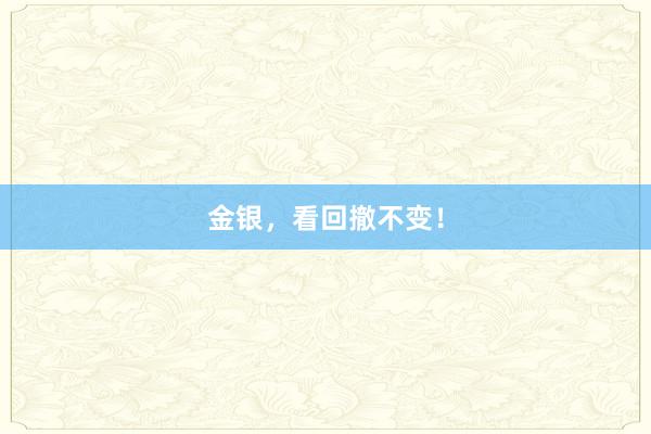 金银，看回撤不变！