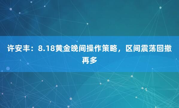 许安丰：8.18黄金晚间操作策略，区间震荡回撤再多