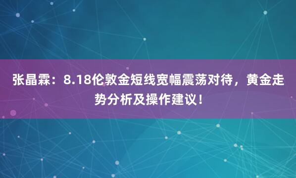 张晶霖：8.18伦敦金短线宽幅震荡对待，黄金走势分析及操作建议！