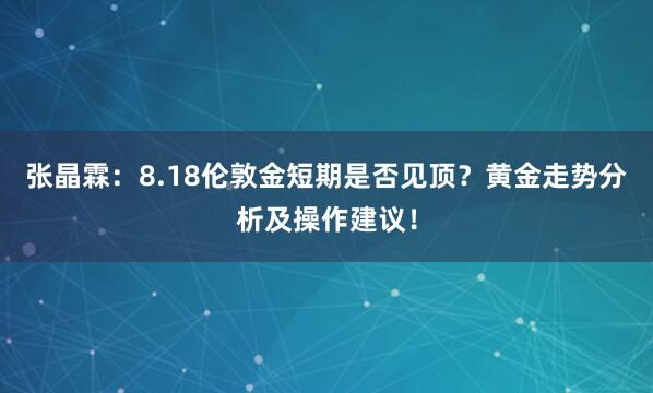 张晶霖：8.18伦敦金短期是否见顶？黄金走势分析及操作建议！