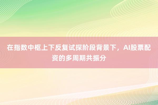 在指数中枢上下反复试探阶段背景下，AI股票配资的多周期共振分