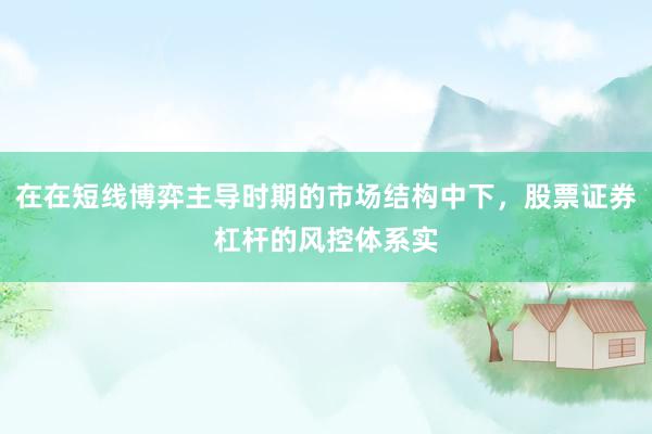 在在短线博弈主导时期的市场结构中下，股票证券杠杆的风控体系实