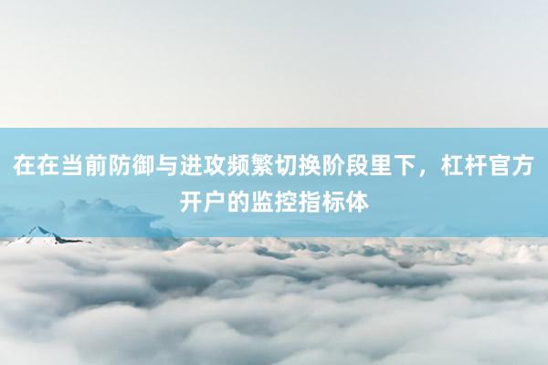 在在当前防御与进攻频繁切换阶段里下，杠杆官方开户的监控指标体