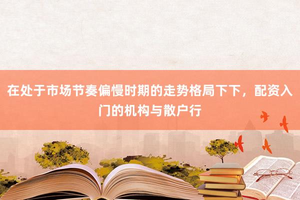 在处于市场节奏偏慢时期的走势格局下下，配资入门的机构与散户行