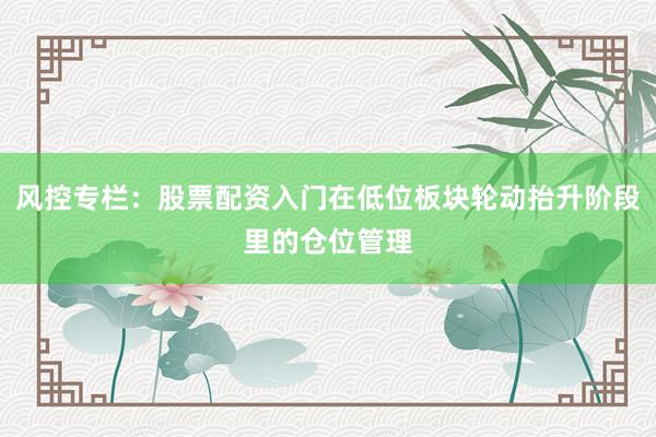 风控专栏：股票配资入门在低位板块轮动抬升阶段里的仓位管理