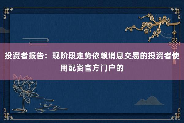 投资者报告：现阶段走势依赖消息交易的投资者使用配资官方门户的