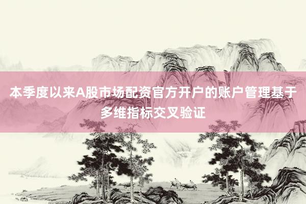本季度以来A股市场配资官方开户的账户管理基于多维指标交叉验证