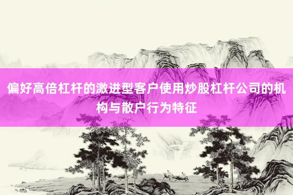 偏好高倍杠杆的激进型客户使用炒股杠杆公司的机构与散户行为特征