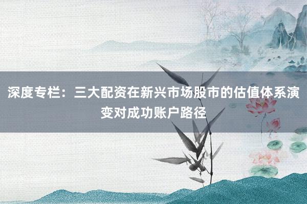 深度专栏：三大配资在新兴市场股市的估值体系演变对成功账户路径