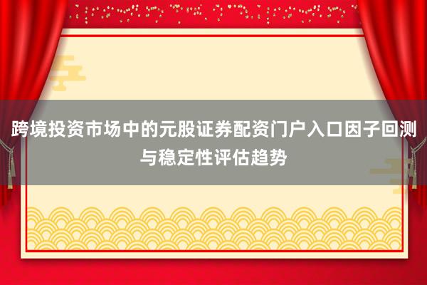 跨境投资市场中的元股证券配资门户入口因子回测与稳定性评估趋势
