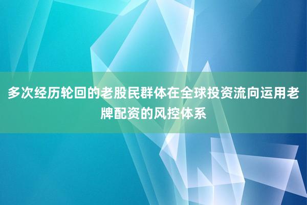 多次经历轮回的老股民群体在全球投资流向运用老牌配资的风控体系