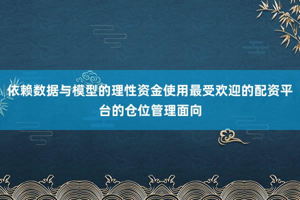 依赖数据与模型的理性资金使用最受欢迎的配资平台的仓位管理面向