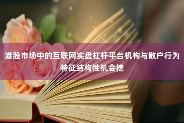 港股市场中的互联网实盘杠杆平台机构与散户行为特征结构性机会挖