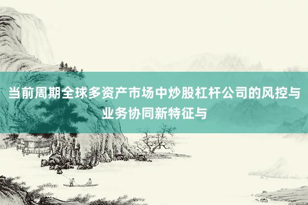 当前周期全球多资产市场中炒股杠杆公司的风控与业务协同新特征与