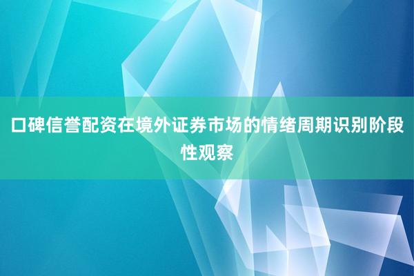 口碑信誉配资在境外证券市场的情绪周期识别阶段性观察