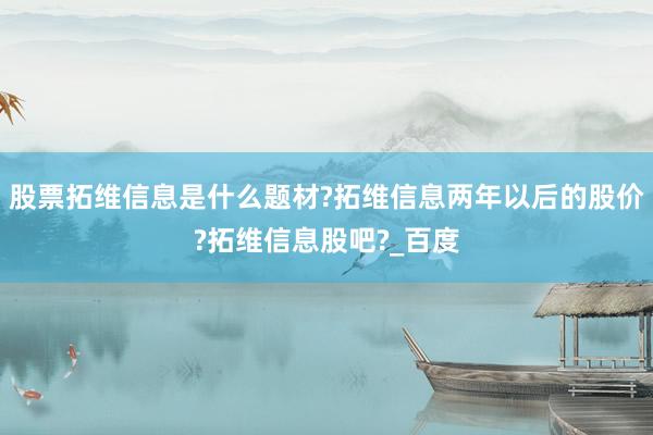 股票拓维信息是什么题材?拓维信息两年以后的股价?拓维信息股吧?_百度