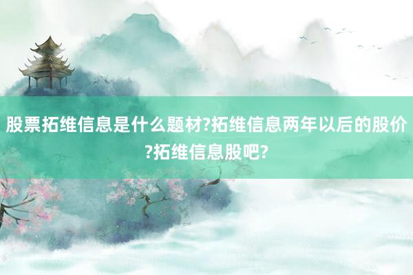 股票拓维信息是什么题材?拓维信息两年以后的股价?拓维信息股吧?