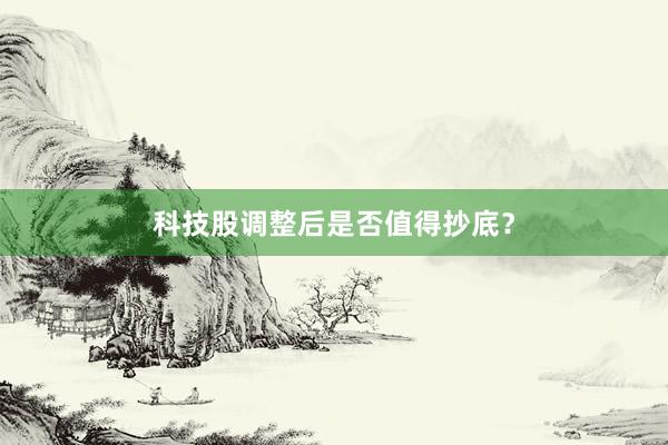 科技股调整后是否值得抄底？