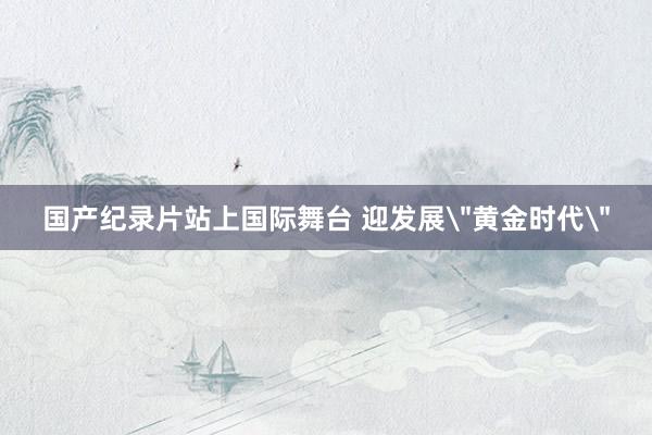 国产纪录片站上国际舞台 迎发展＂黄金时代＂