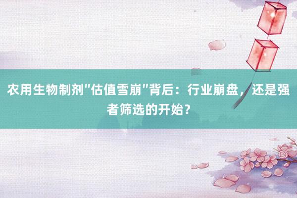 农用生物制剂″估值雪崩″背后：行业崩盘，还是强者筛选的开始？
