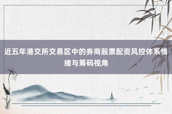 近五年港交所交易区中的券商股票配资风控体系情绪与筹码视角
