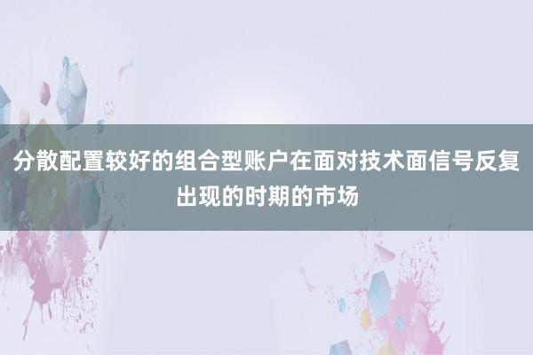 分散配置较好的组合型账户在面对技术面信号反复出现的时期的市场