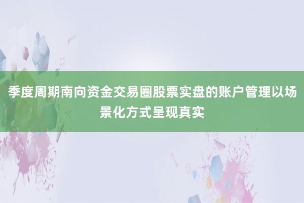 季度周期南向资金交易圈股票实盘的账户管理以场景化方式呈现真实