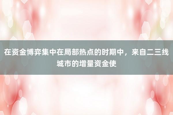 在资金博弈集中在局部热点的时期中，来自二三线城市的增量资金使