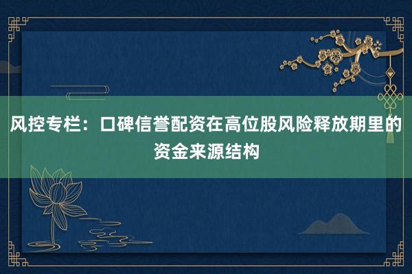 风控专栏：口碑信誉配资在高位股风险释放期里的资金来源结构