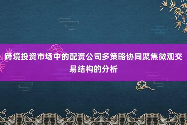 跨境投资市场中的配资公司多策略协同聚焦微观交易结构的分析