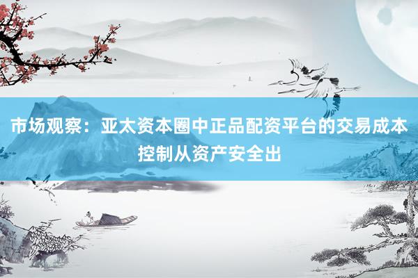 市场观察：亚太资本圈中正品配资平台的交易成本控制从资产安全出