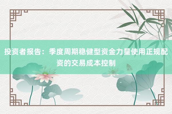 投资者报告：季度周期稳健型资金力量使用正规配资的交易成本控制