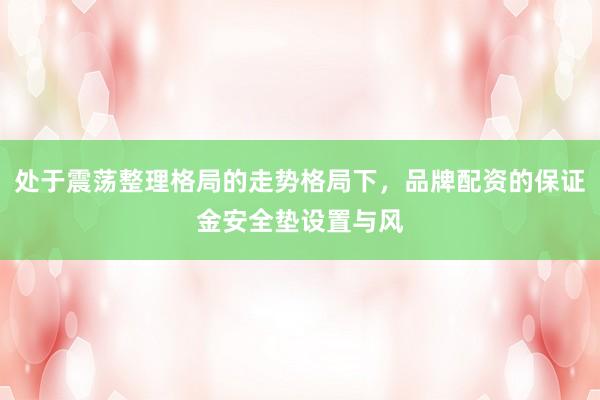 处于震荡整理格局的走势格局下，品牌配资的保证金安全垫设置与风