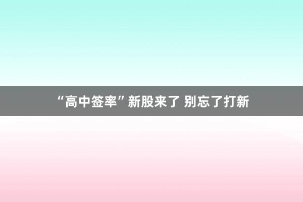 “高中签率”新股来了 别忘了打新