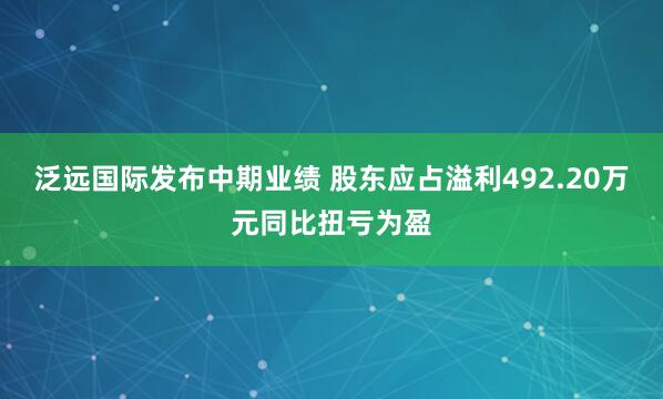 泛远国际发布中期业绩 股东应占溢利492.20万元同比扭亏为盈