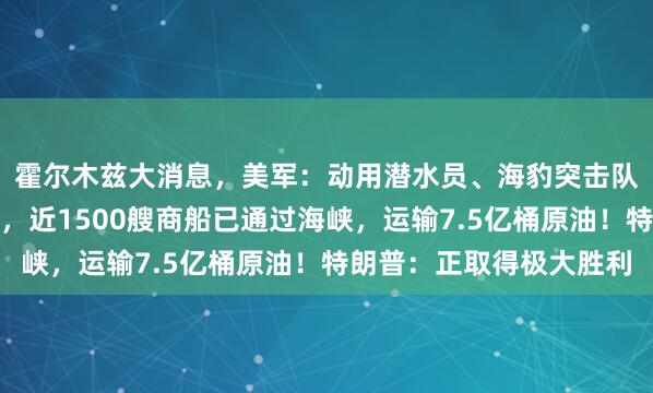霍尔木兹大消息，美军：动用潜水员、海豹突击队等成功清除伊朗水雷，近1500艘商船已通过海峡，运输7.5亿桶原油！特朗普：正取得极大胜利