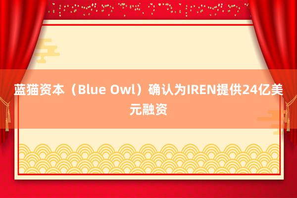 蓝猫资本（Blue Owl）确认为IREN提供24亿美元融资