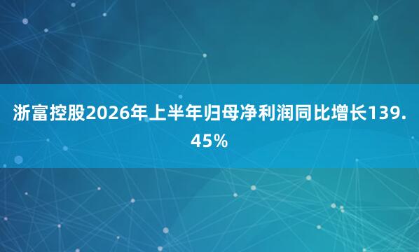 浙富控股2026年上半年归母净利润同比增长139.45%