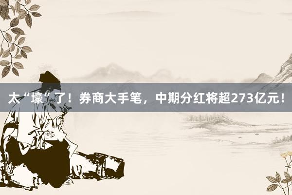 太“壕”了！券商大手笔，中期分红将超273亿元！