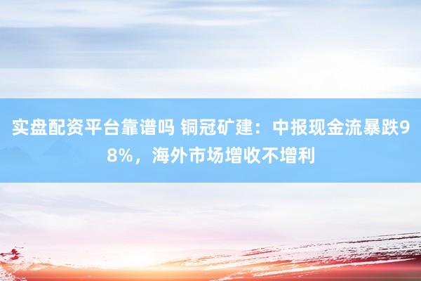 实盘配资平台靠谱吗 铜冠矿建：中报现金流暴跌98%，海外市场增收不增利