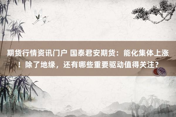 期货行情资讯门户 国泰君安期货：能化集体上涨！除了地缘，还有哪些重要驱动值得关注？