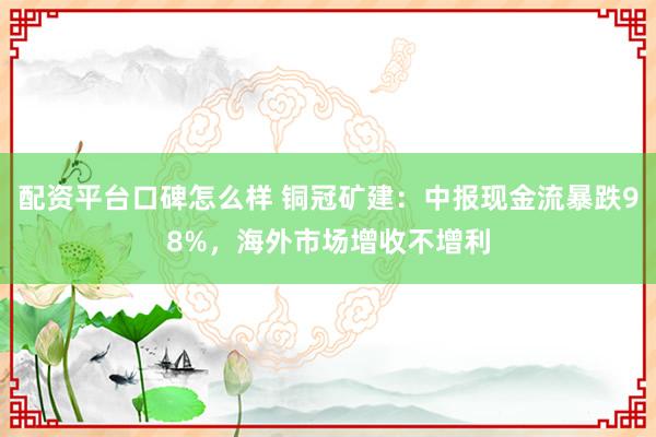 配资平台口碑怎么样 铜冠矿建：中报现金流暴跌98%，海外市场增收不增利