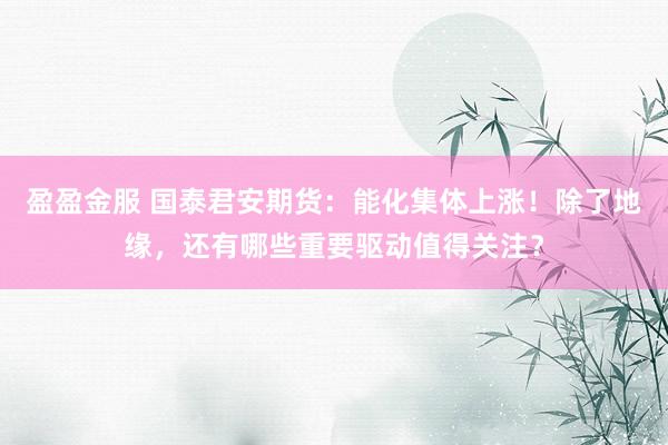 盈盈金服 国泰君安期货：能化集体上涨！除了地缘，还有哪些重要驱动值得关注？