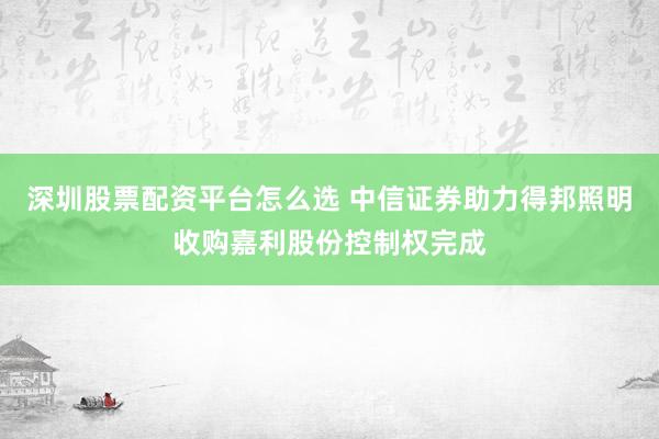 深圳股票配资平台怎么选 中信证券助力得邦照明收购嘉利股份控制权完成