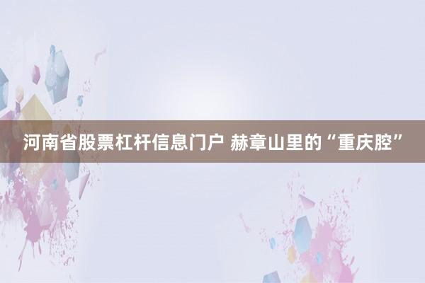 河南省股票杠杆信息门户 赫章山里的“重庆腔”
