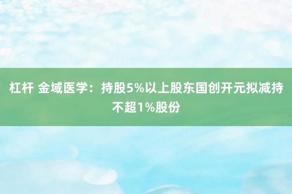杠杆 金域医学：持股5%以上股东国创开元拟减持不超1%股份