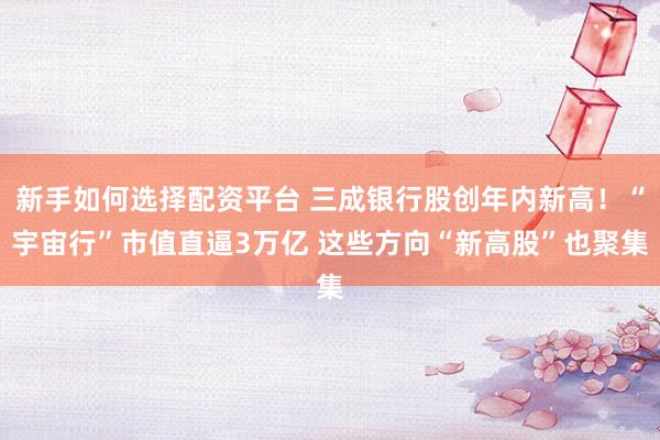 新手如何选择配资平台 三成银行股创年内新高！“宇宙行”市值直逼3万亿 这些方向“新高股”也聚集